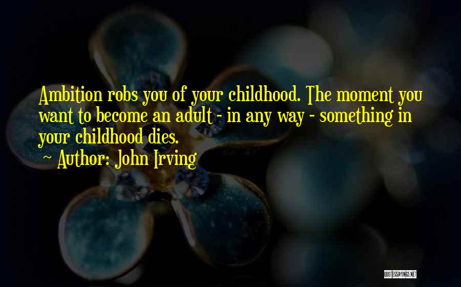 John Irving Quotes: Ambition Robs You Of Your Childhood. The Moment You Want To Become An Adult - In Any Way - Something