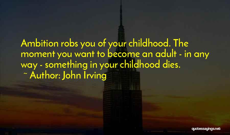 John Irving Quotes: Ambition Robs You Of Your Childhood. The Moment You Want To Become An Adult - In Any Way - Something
