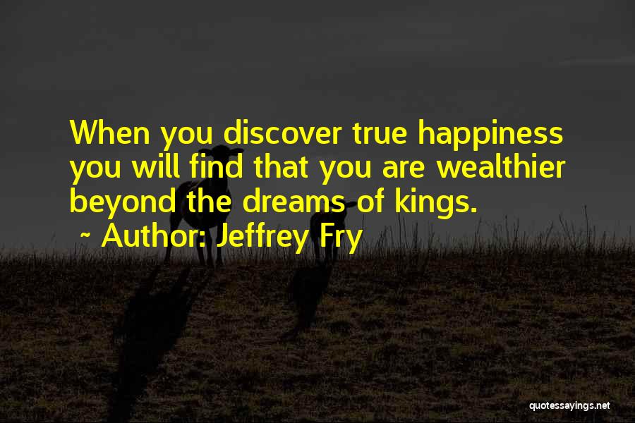 Jeffrey Fry Quotes: When You Discover True Happiness You Will Find That You Are Wealthier Beyond The Dreams Of Kings.