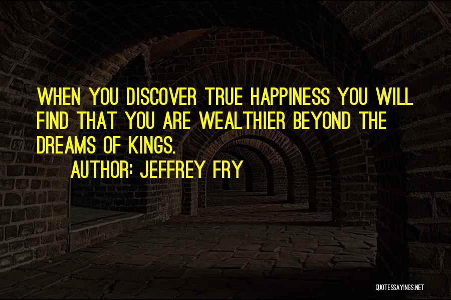 Jeffrey Fry Quotes: When You Discover True Happiness You Will Find That You Are Wealthier Beyond The Dreams Of Kings.