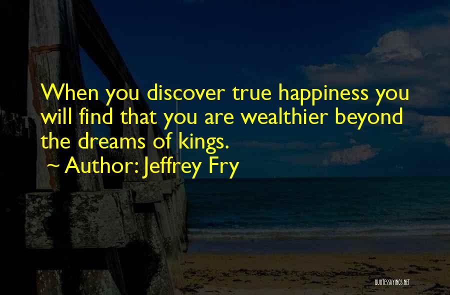 Jeffrey Fry Quotes: When You Discover True Happiness You Will Find That You Are Wealthier Beyond The Dreams Of Kings.