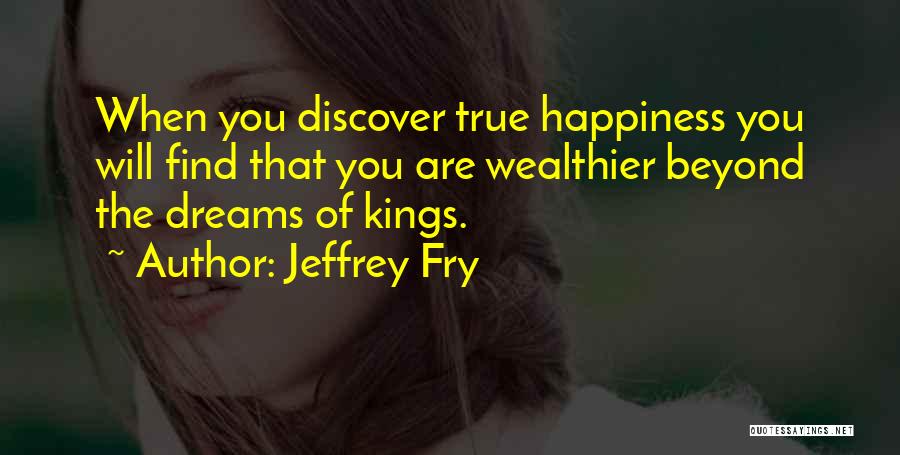 Jeffrey Fry Quotes: When You Discover True Happiness You Will Find That You Are Wealthier Beyond The Dreams Of Kings.