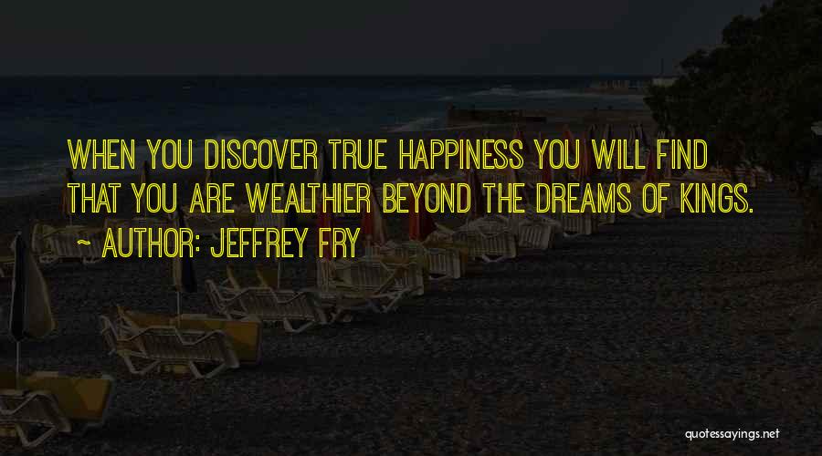 Jeffrey Fry Quotes: When You Discover True Happiness You Will Find That You Are Wealthier Beyond The Dreams Of Kings.