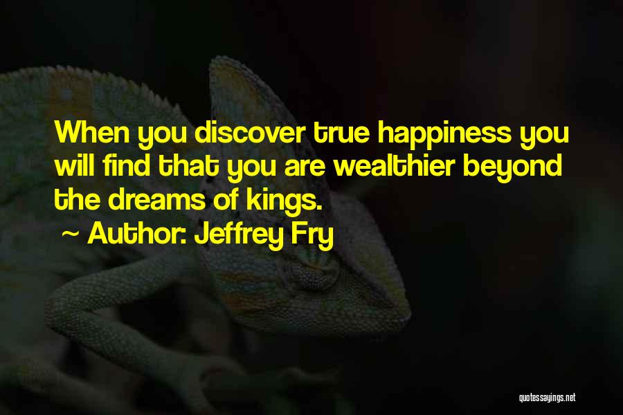Jeffrey Fry Quotes: When You Discover True Happiness You Will Find That You Are Wealthier Beyond The Dreams Of Kings.