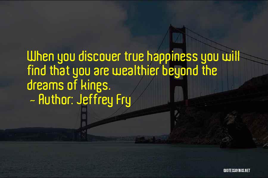 Jeffrey Fry Quotes: When You Discover True Happiness You Will Find That You Are Wealthier Beyond The Dreams Of Kings.