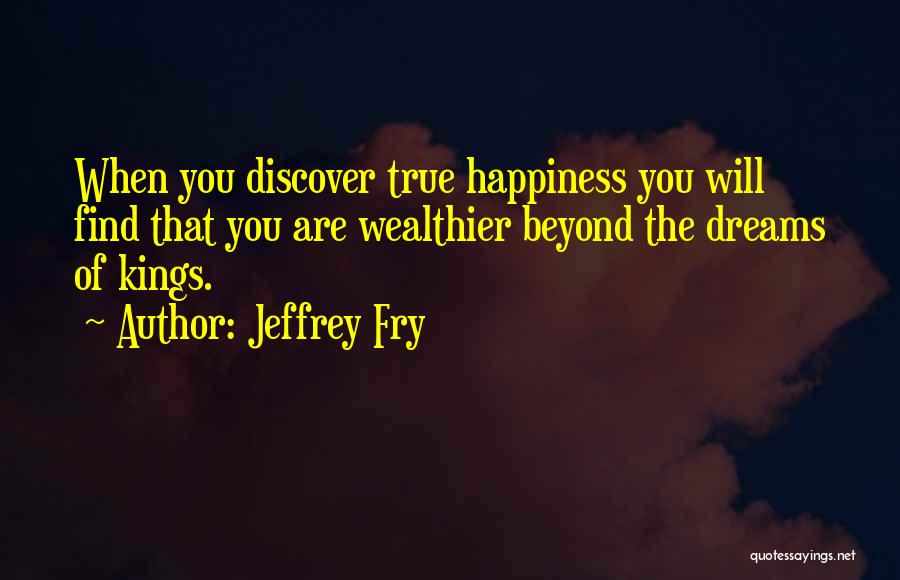 Jeffrey Fry Quotes: When You Discover True Happiness You Will Find That You Are Wealthier Beyond The Dreams Of Kings.