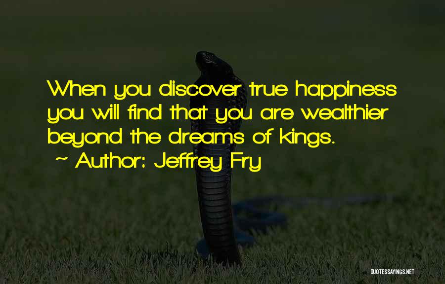 Jeffrey Fry Quotes: When You Discover True Happiness You Will Find That You Are Wealthier Beyond The Dreams Of Kings.