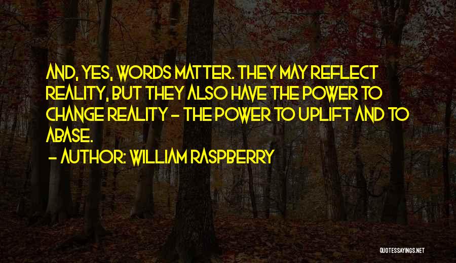 William Raspberry Quotes: And, Yes, Words Matter. They May Reflect Reality, But They Also Have The Power To Change Reality - The Power