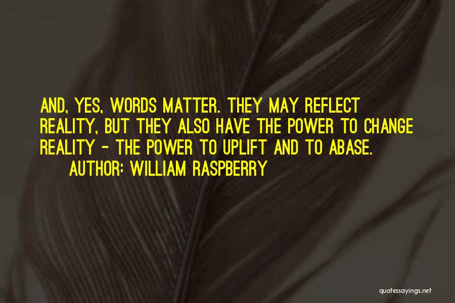 William Raspberry Quotes: And, Yes, Words Matter. They May Reflect Reality, But They Also Have The Power To Change Reality - The Power