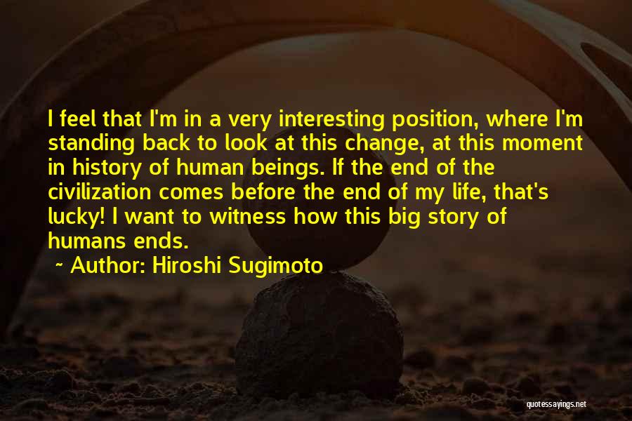 Hiroshi Sugimoto Quotes: I Feel That I'm In A Very Interesting Position, Where I'm Standing Back To Look At This Change, At This