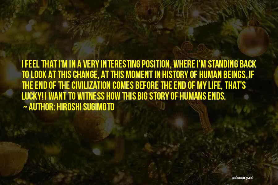 Hiroshi Sugimoto Quotes: I Feel That I'm In A Very Interesting Position, Where I'm Standing Back To Look At This Change, At This