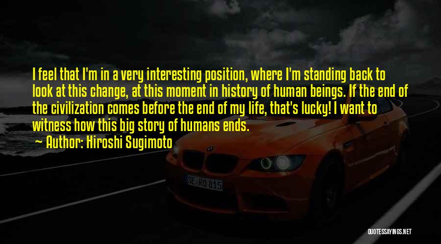 Hiroshi Sugimoto Quotes: I Feel That I'm In A Very Interesting Position, Where I'm Standing Back To Look At This Change, At This