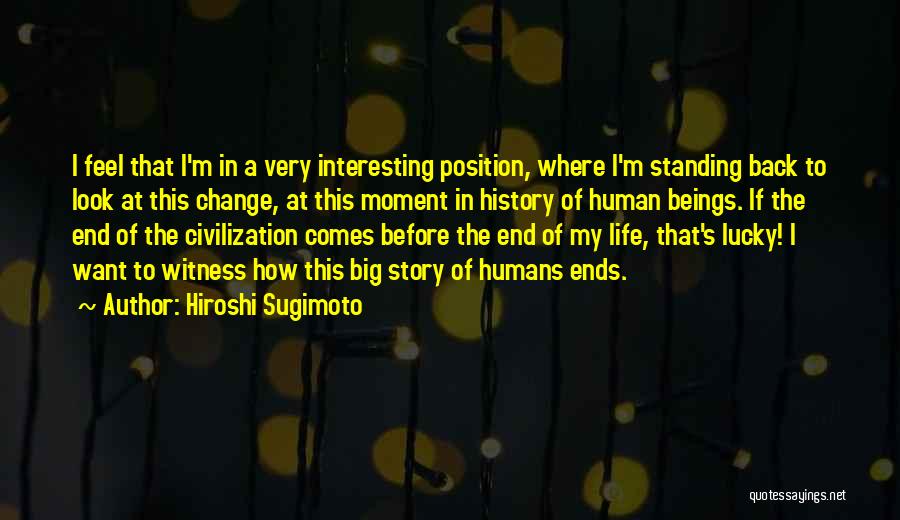 Hiroshi Sugimoto Quotes: I Feel That I'm In A Very Interesting Position, Where I'm Standing Back To Look At This Change, At This