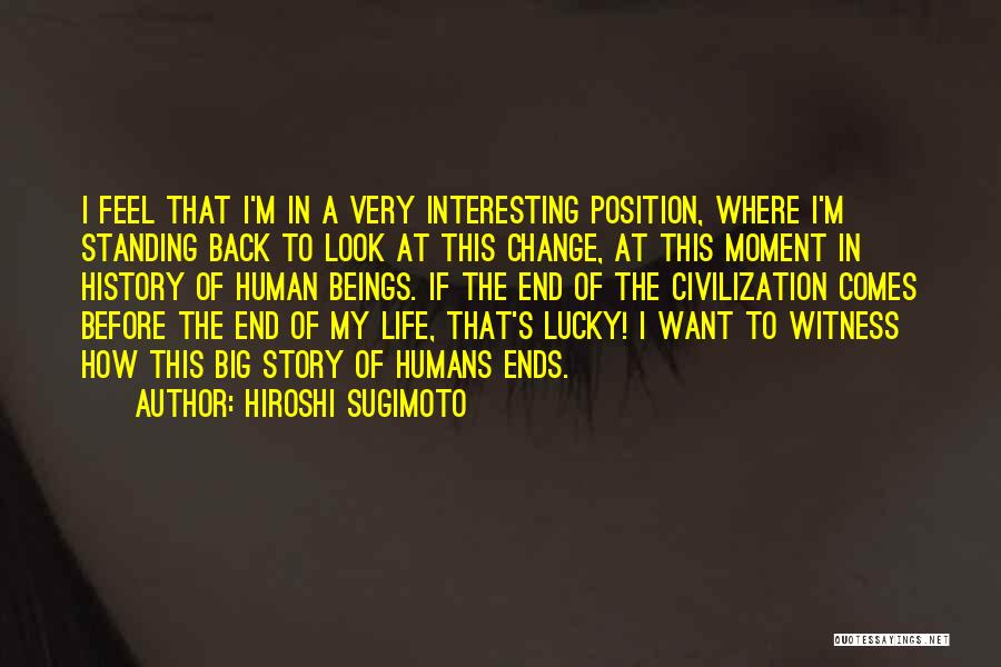 Hiroshi Sugimoto Quotes: I Feel That I'm In A Very Interesting Position, Where I'm Standing Back To Look At This Change, At This