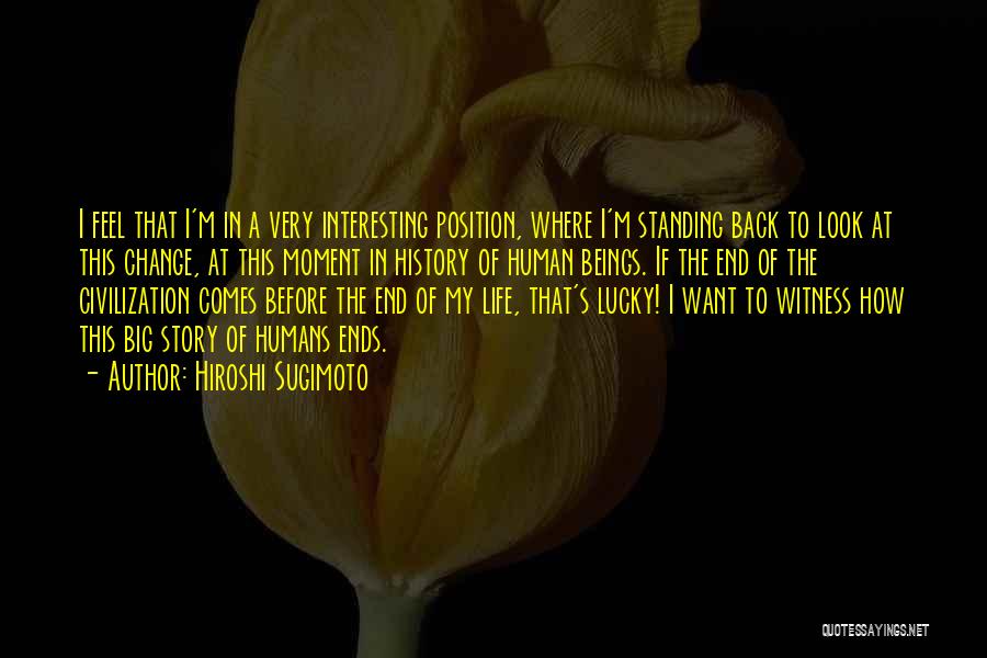 Hiroshi Sugimoto Quotes: I Feel That I'm In A Very Interesting Position, Where I'm Standing Back To Look At This Change, At This