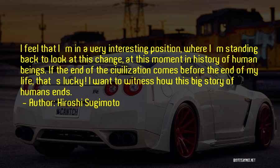 Hiroshi Sugimoto Quotes: I Feel That I'm In A Very Interesting Position, Where I'm Standing Back To Look At This Change, At This