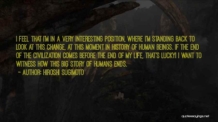 Hiroshi Sugimoto Quotes: I Feel That I'm In A Very Interesting Position, Where I'm Standing Back To Look At This Change, At This