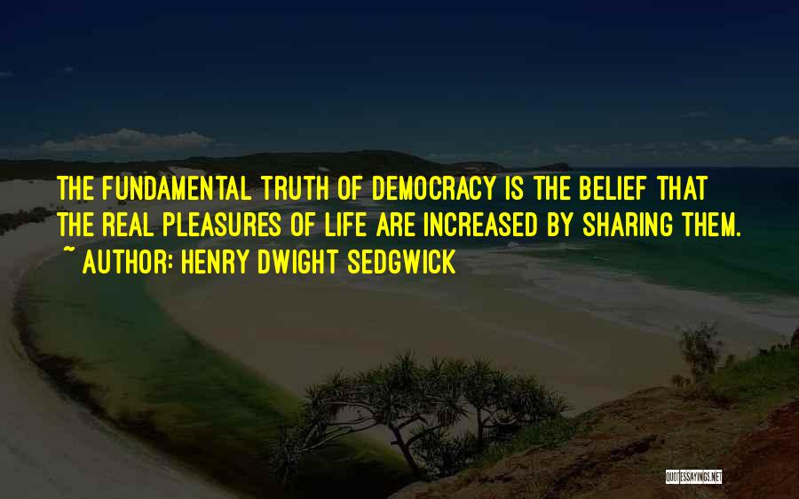 Henry Dwight Sedgwick Quotes: The Fundamental Truth Of Democracy Is The Belief That The Real Pleasures Of Life Are Increased By Sharing Them.