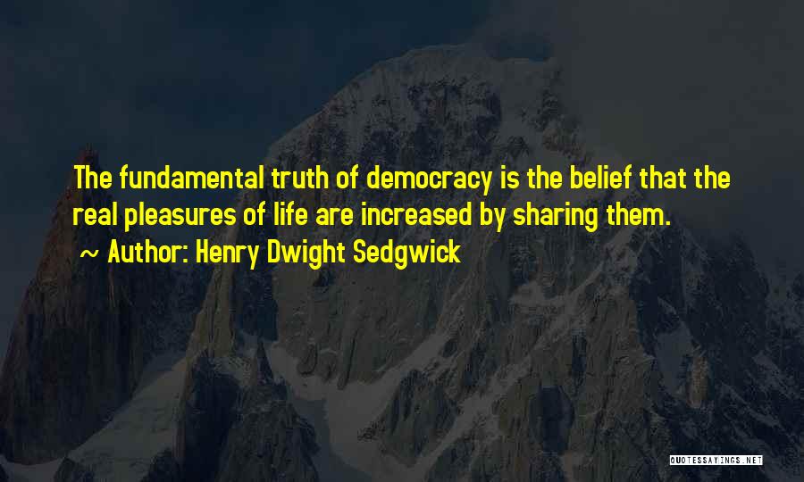 Henry Dwight Sedgwick Quotes: The Fundamental Truth Of Democracy Is The Belief That The Real Pleasures Of Life Are Increased By Sharing Them.