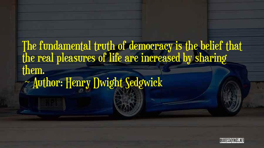 Henry Dwight Sedgwick Quotes: The Fundamental Truth Of Democracy Is The Belief That The Real Pleasures Of Life Are Increased By Sharing Them.