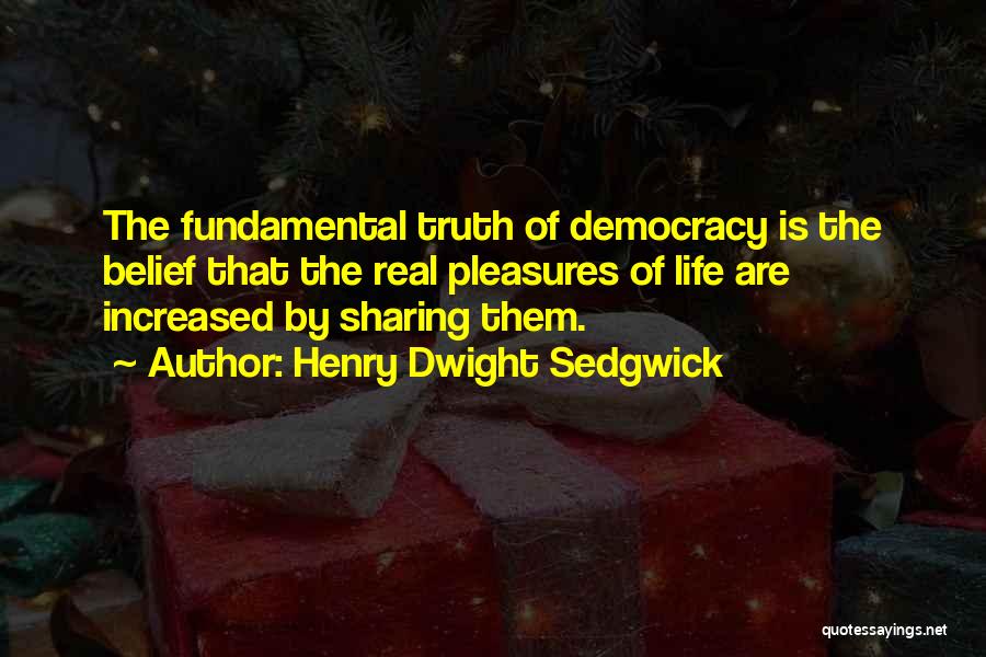 Henry Dwight Sedgwick Quotes: The Fundamental Truth Of Democracy Is The Belief That The Real Pleasures Of Life Are Increased By Sharing Them.