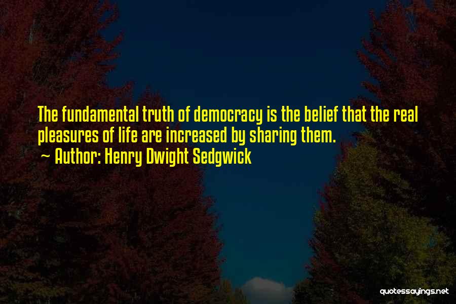 Henry Dwight Sedgwick Quotes: The Fundamental Truth Of Democracy Is The Belief That The Real Pleasures Of Life Are Increased By Sharing Them.