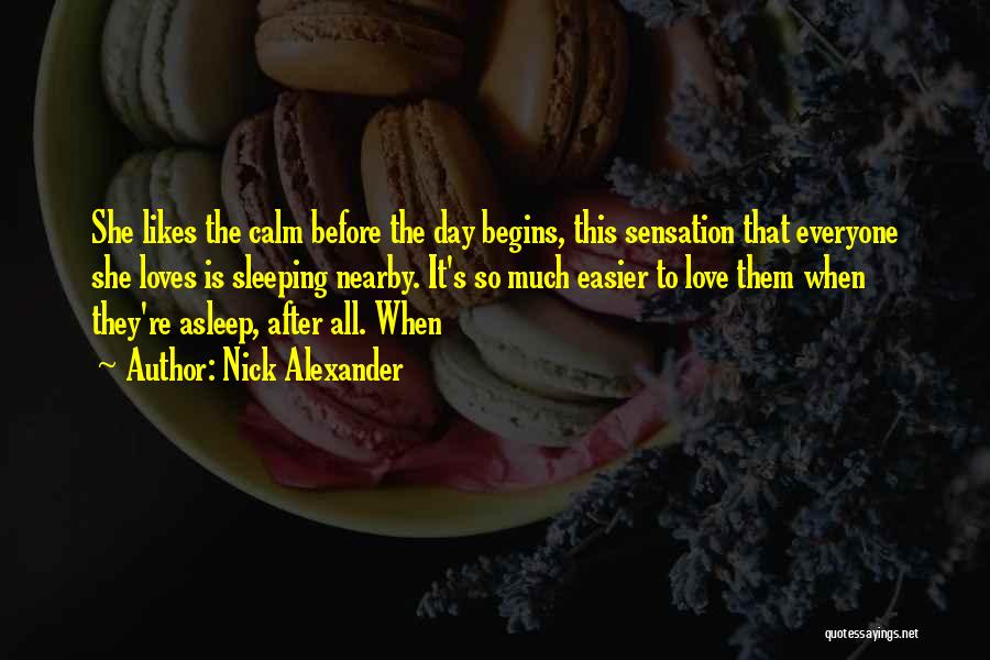 Nick Alexander Quotes: She Likes The Calm Before The Day Begins, This Sensation That Everyone She Loves Is Sleeping Nearby. It's So Much