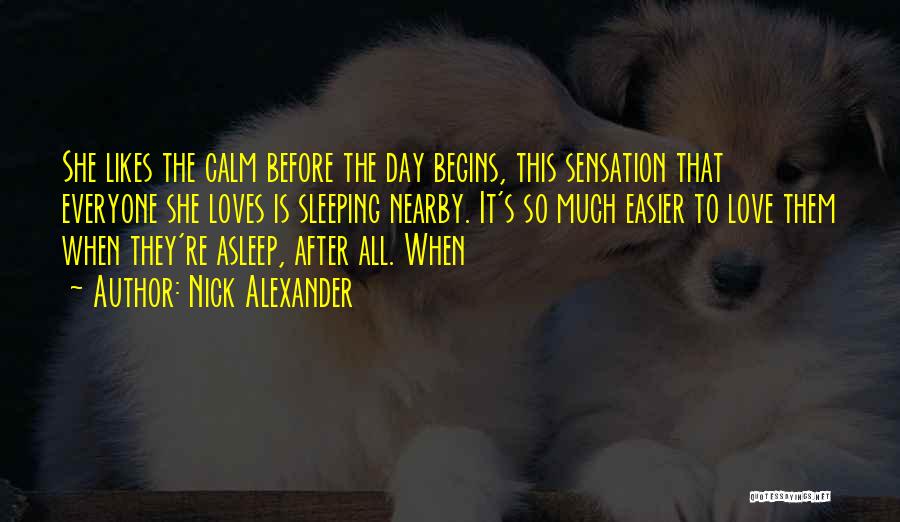 Nick Alexander Quotes: She Likes The Calm Before The Day Begins, This Sensation That Everyone She Loves Is Sleeping Nearby. It's So Much