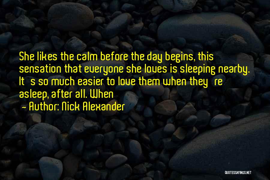 Nick Alexander Quotes: She Likes The Calm Before The Day Begins, This Sensation That Everyone She Loves Is Sleeping Nearby. It's So Much