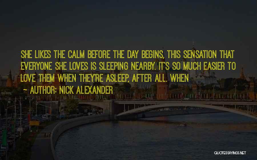 Nick Alexander Quotes: She Likes The Calm Before The Day Begins, This Sensation That Everyone She Loves Is Sleeping Nearby. It's So Much