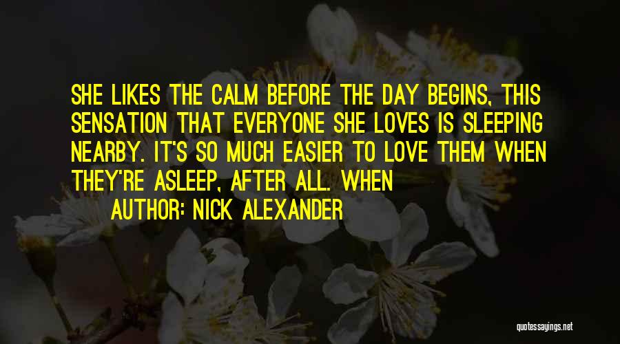 Nick Alexander Quotes: She Likes The Calm Before The Day Begins, This Sensation That Everyone She Loves Is Sleeping Nearby. It's So Much