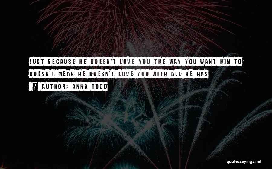 Anna Todd Quotes: Just Because He Doesn't Love You The Way You Want Him To Doesn't Mean He Doesn't Love You With All