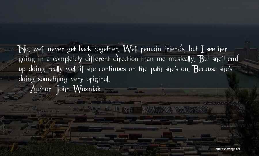John Wozniak Quotes: No, We'll Never Get Back Together. We'll Remain Friends, But I See Her Going In A Completely Different Direction Than