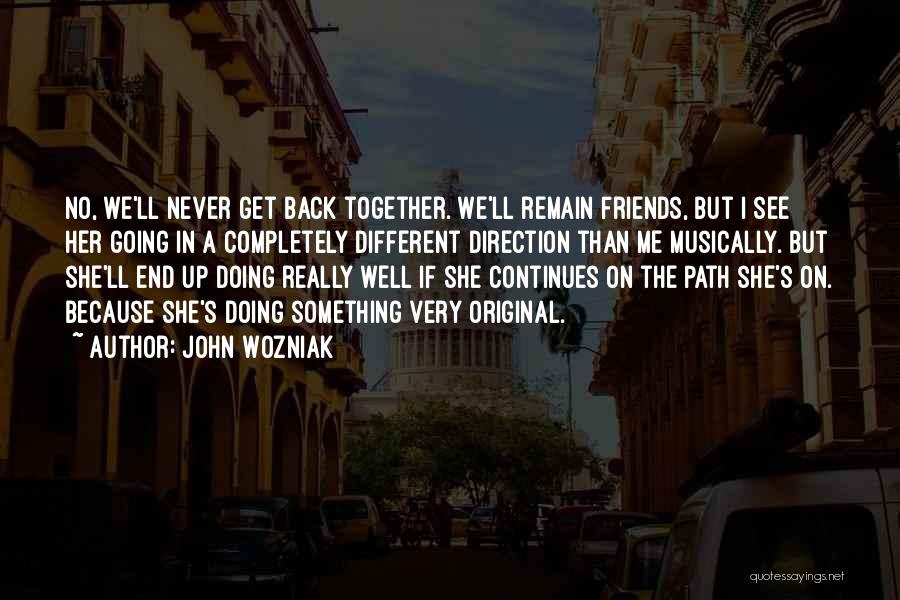 John Wozniak Quotes: No, We'll Never Get Back Together. We'll Remain Friends, But I See Her Going In A Completely Different Direction Than