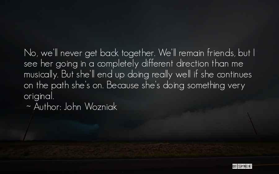 John Wozniak Quotes: No, We'll Never Get Back Together. We'll Remain Friends, But I See Her Going In A Completely Different Direction Than