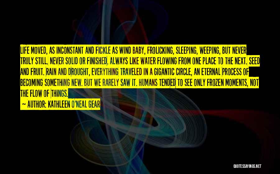 Kathleen O'Neal Gear Quotes: Life Moved, As Inconstant And Fickle As Wind Baby, Frolicking, Sleeping, Weeping, But Never Truly Still. Never Solid Or Finished.