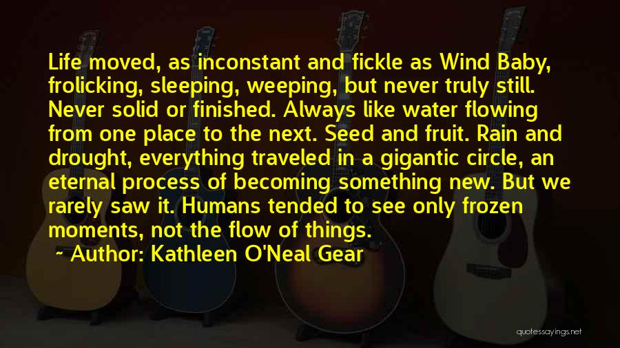 Kathleen O'Neal Gear Quotes: Life Moved, As Inconstant And Fickle As Wind Baby, Frolicking, Sleeping, Weeping, But Never Truly Still. Never Solid Or Finished.