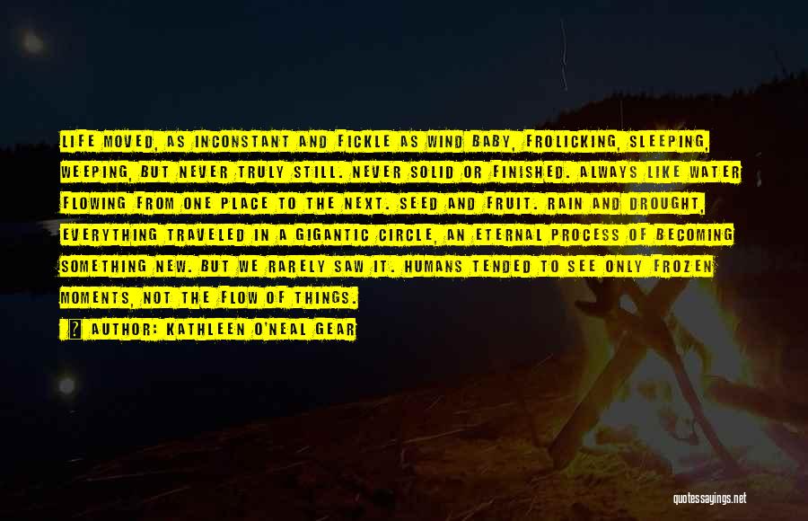 Kathleen O'Neal Gear Quotes: Life Moved, As Inconstant And Fickle As Wind Baby, Frolicking, Sleeping, Weeping, But Never Truly Still. Never Solid Or Finished.