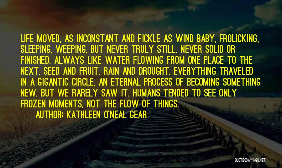 Kathleen O'Neal Gear Quotes: Life Moved, As Inconstant And Fickle As Wind Baby, Frolicking, Sleeping, Weeping, But Never Truly Still. Never Solid Or Finished.