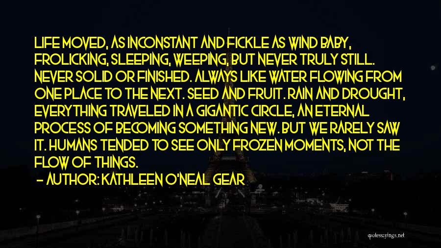 Kathleen O'Neal Gear Quotes: Life Moved, As Inconstant And Fickle As Wind Baby, Frolicking, Sleeping, Weeping, But Never Truly Still. Never Solid Or Finished.