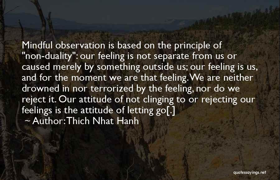 Thich Nhat Hanh Quotes: Mindful Observation Is Based On The Principle Of Non-duality: Our Feeling Is Not Separate From Us Or Caused Merely By