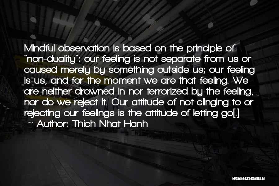 Thich Nhat Hanh Quotes: Mindful Observation Is Based On The Principle Of Non-duality: Our Feeling Is Not Separate From Us Or Caused Merely By