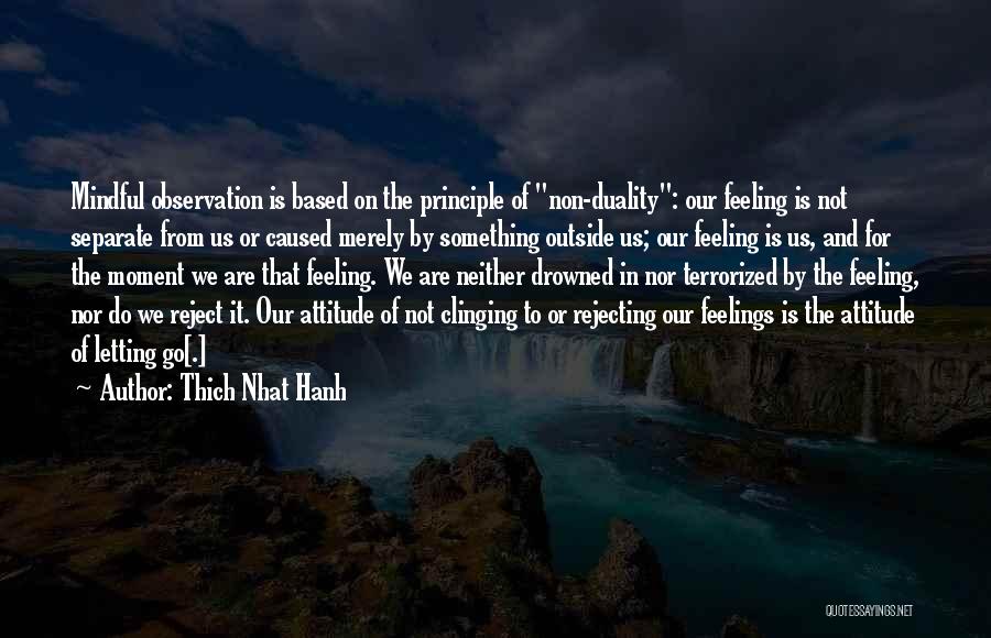 Thich Nhat Hanh Quotes: Mindful Observation Is Based On The Principle Of Non-duality: Our Feeling Is Not Separate From Us Or Caused Merely By