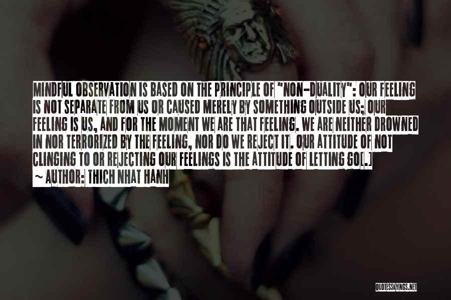 Thich Nhat Hanh Quotes: Mindful Observation Is Based On The Principle Of Non-duality: Our Feeling Is Not Separate From Us Or Caused Merely By