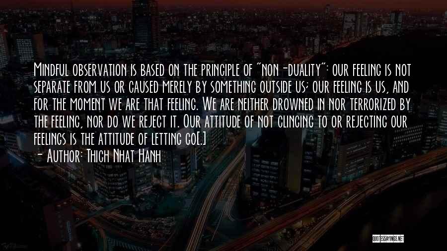 Thich Nhat Hanh Quotes: Mindful Observation Is Based On The Principle Of Non-duality: Our Feeling Is Not Separate From Us Or Caused Merely By