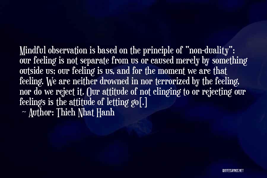 Thich Nhat Hanh Quotes: Mindful Observation Is Based On The Principle Of Non-duality: Our Feeling Is Not Separate From Us Or Caused Merely By