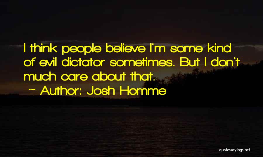 Josh Homme Quotes: I Think People Believe I'm Some Kind Of Evil Dictator Sometimes. But I Don't Much Care About That.