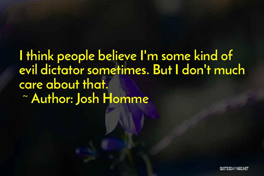 Josh Homme Quotes: I Think People Believe I'm Some Kind Of Evil Dictator Sometimes. But I Don't Much Care About That.