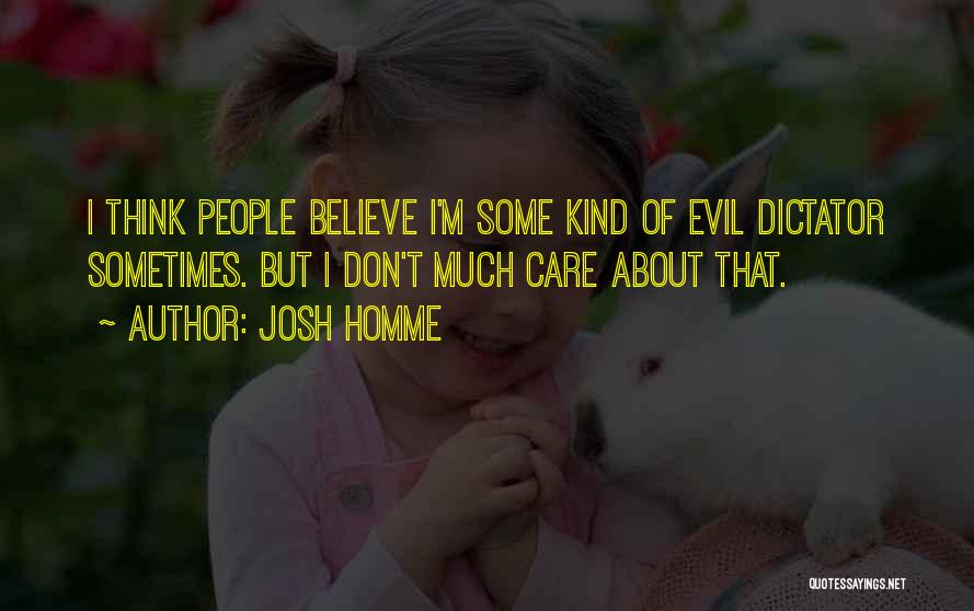 Josh Homme Quotes: I Think People Believe I'm Some Kind Of Evil Dictator Sometimes. But I Don't Much Care About That.