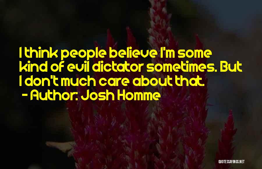 Josh Homme Quotes: I Think People Believe I'm Some Kind Of Evil Dictator Sometimes. But I Don't Much Care About That.